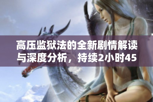 高压监狱法的全新剧情解读与深度分析，持续2小时45分钟