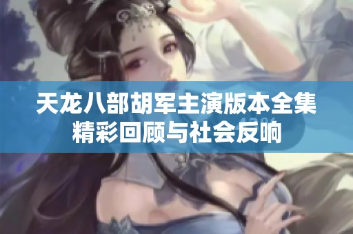 天龙八部胡军主演版本全集精彩回顾与社会反响