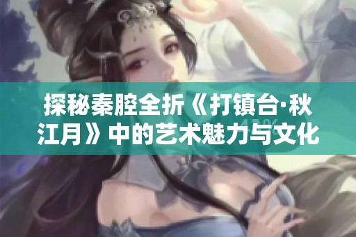 探秘秦腔全折《打镇台·秋江月》中的艺术魅力与文化传承