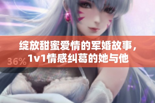绽放甜蜜爱情的军婚故事，1v1情感纠葛的她与他