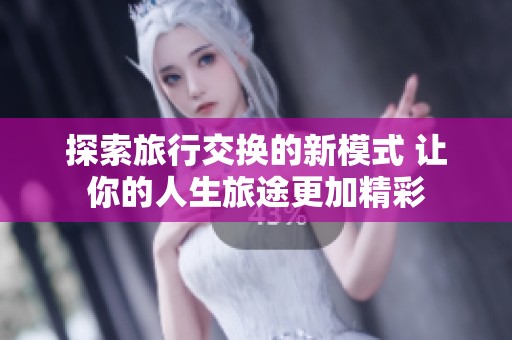 探索旅行交换的新模式 让你的人生旅途更加精彩