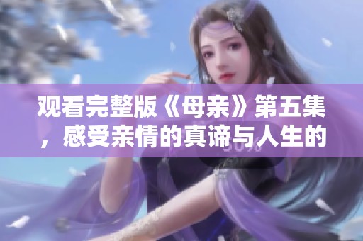 观看完整版《母亲》第五集，感受亲情的真谛与人生的困境