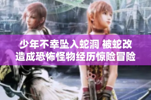 少年不幸坠入蛇洞 被蛇改造成恐怖怪物经历惊险冒险
