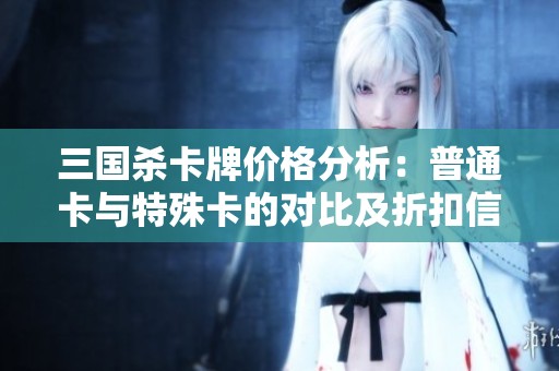 三国杀卡牌价格分析：普通卡与特殊卡的对比及折扣信息