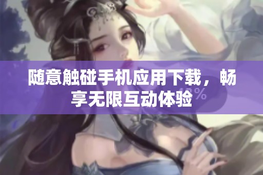 随意触碰手机应用下载，畅享无限互动体验