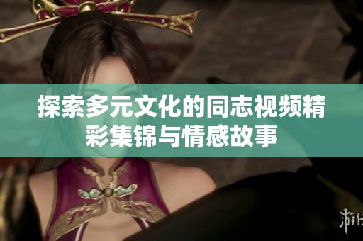 探索多元文化的同志视频精彩集锦与情感故事