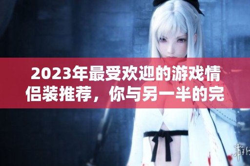 2023年最受欢迎的游戏情侣装推荐，你与另一半的完美搭配