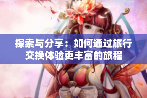 探索与分享：如何通过旅行交换体验更丰富的旅程