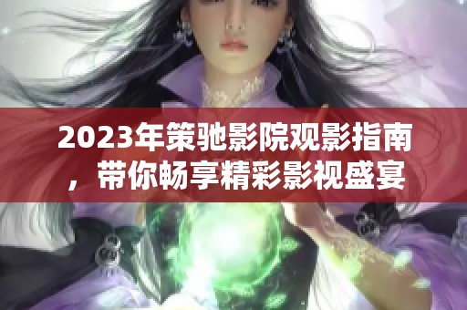 2023年策驰影院观影指南，带你畅享精彩影视盛宴