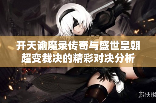 开天谕魔录传奇与盛世皇朝超变裁决的精彩对决分析