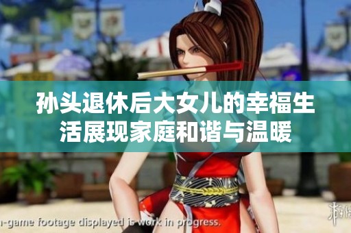 孙头退休后大女儿的幸福生活展现家庭和谐与温暖