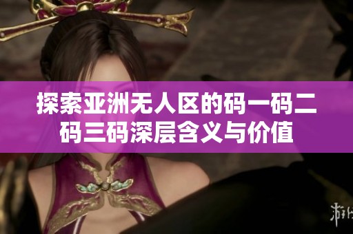 探索亚洲无人区的码一码二码三码深层含义与价值