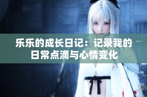 乐乐的成长日记：记录我的日常点滴与心情变化