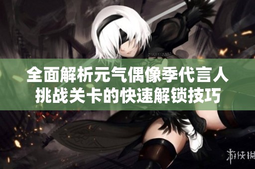 全面解析元气偶像季代言人挑战关卡的快速解锁技巧
