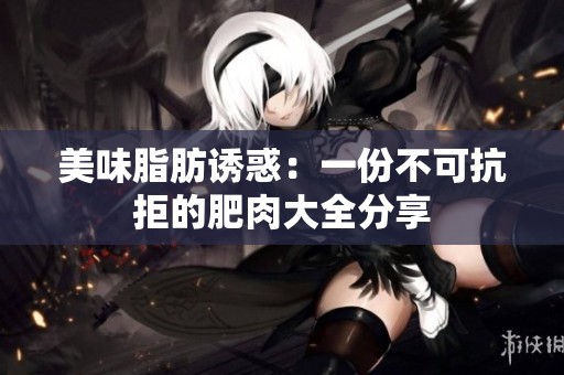 美味脂肪诱惑：一份不可抗拒的肥肉大全分享