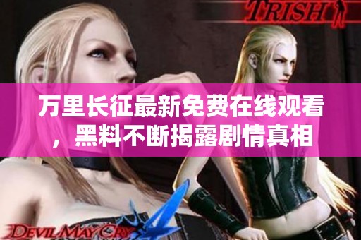 万里长征最新免费在线观看，黑料不断揭露剧情真相