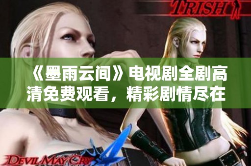 《墨雨云间》电视剧全剧高清免费观看，精彩剧情尽在其中