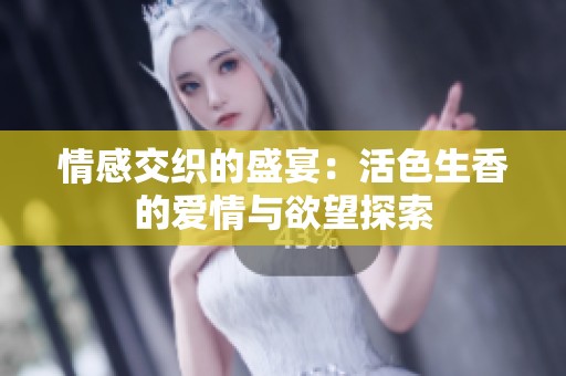情感交织的盛宴：活色生香的爱情与欲望探索