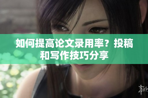 如何提高论文录用率？投稿和写作技巧分享