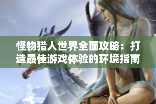 怪物猎人世界全面攻略：打造最佳游戏体验的环境指南