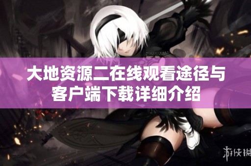 大地资源二在线观看途径与客户端下载详细介绍