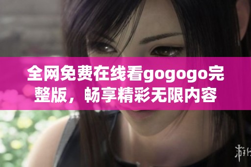 全网免费在线看gogogo完整版，畅享精彩无限内容
