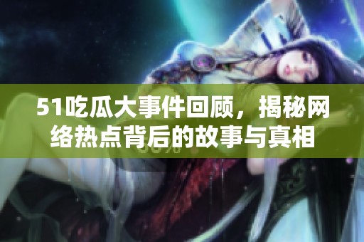 51吃瓜大事件回顾，揭秘网络热点背后的故事与真相