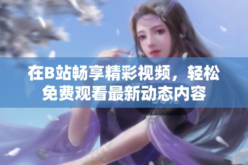 在B站畅享精彩视频，轻松免费观看最新动态内容