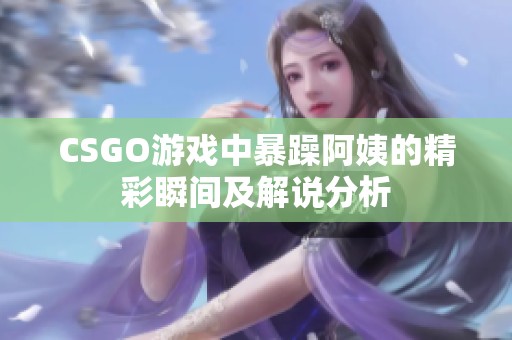 CSGO游戏中暴躁阿姨的精彩瞬间及解说分析