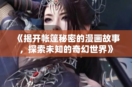《揭开帐篷秘密的漫画故事，探索未知的奇幻世界》