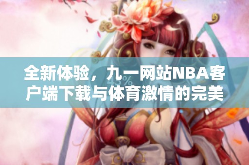 全新体验，九一网站NBA客户端下载与体育激情的完美结合