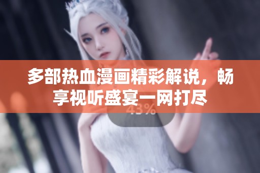 多部热血漫画精彩解说，畅享视听盛宴一网打尽
