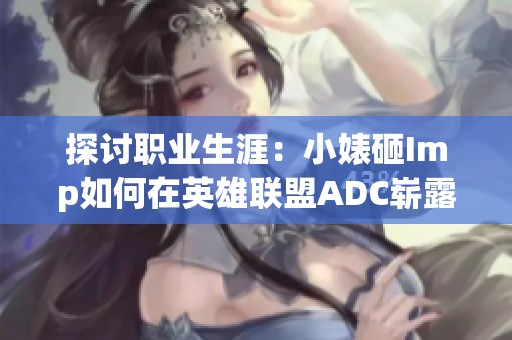 探讨职业生涯：小婊砸Imp如何在英雄联盟ADC崭露头角
