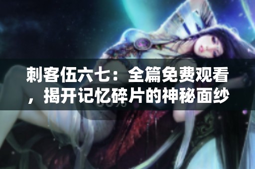 刺客伍六七：全篇免费观看，揭开记忆碎片的神秘面纱