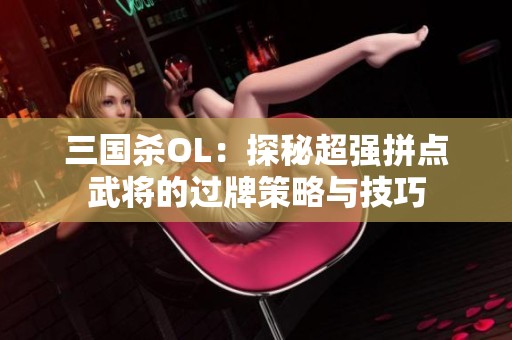 三国杀OL：探秘超强拼点武将的过牌策略与技巧