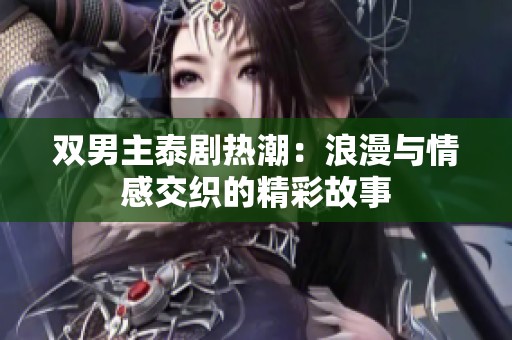 双男主泰剧热潮：浪漫与情感交织的精彩故事