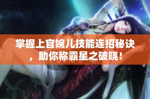 掌握上官婉儿技能连招秘诀，助你称霸星之破晓！