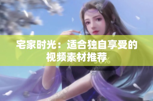 宅家时光：适合独自享受的视频素材推荐