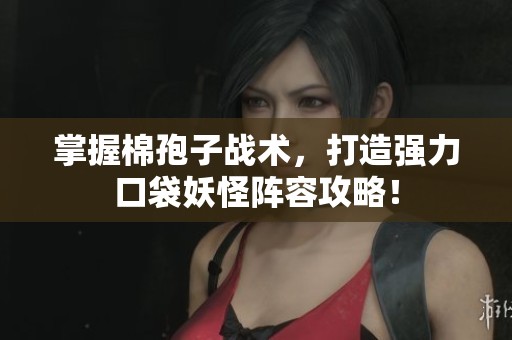 掌握棉孢子战术，打造强力口袋妖怪阵容攻略！