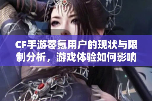 CF手游零氪用户的现状与限制分析，游戏体验如何影响沟通能力