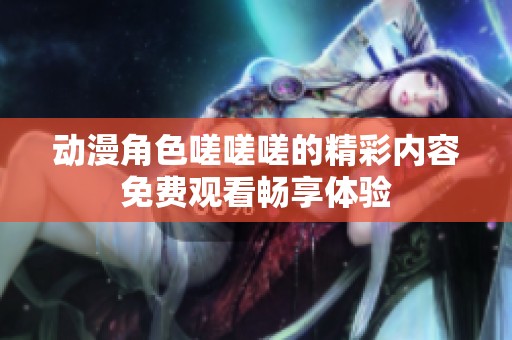 动漫角色嗟嗟嗟的精彩内容免费观看畅享体验