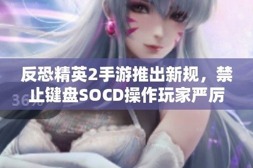 反恐精英2手游推出新规，禁止键盘SOCD操作玩家严厉处罚措施