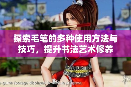 探索毛笔的多种使用方法与技巧，提升书法艺术修养