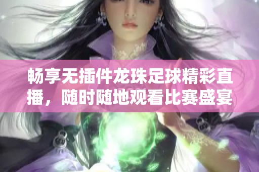 畅享无插件龙珠足球精彩直播，随时随地观看比赛盛宴