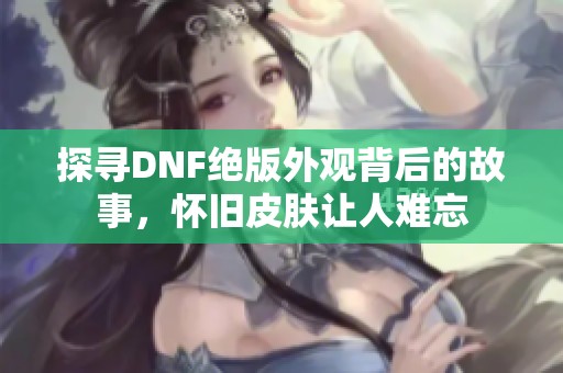 探寻DNF绝版外观背后的故事，怀旧皮肤让人难忘