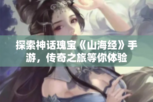 探索神话瑰宝《山海经》手游，传奇之旅等你体验