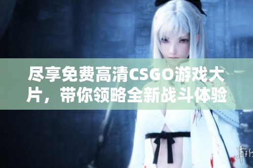 尽享免费高清CSGO游戏大片，带你领略全新战斗体验