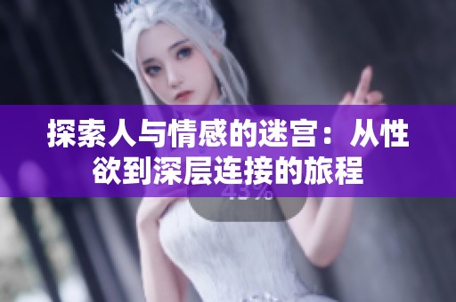 探索人与情感的迷宫：从性欲到深层连接的旅程
