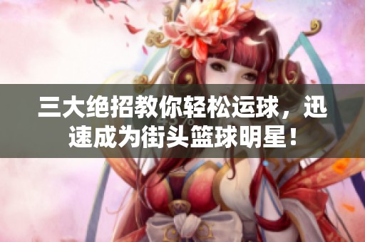 三大绝招教你轻松运球，迅速成为街头篮球明星！