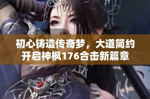 初心铸造传奇梦，大道简约开启神枫176合击新篇章
